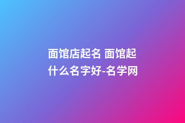面馆店起名 面馆起什么名字好-名学网
